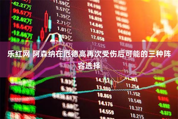 乐红网 阿森纳在厄德高再次受伤后可能的三种阵容选择