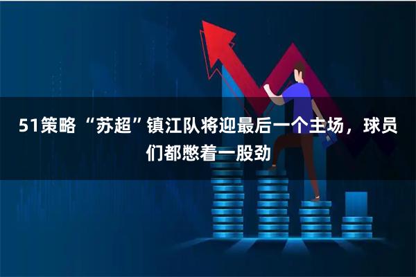 51策略 “苏超”镇江队将迎最后一个主场，球员们都憋着一股劲