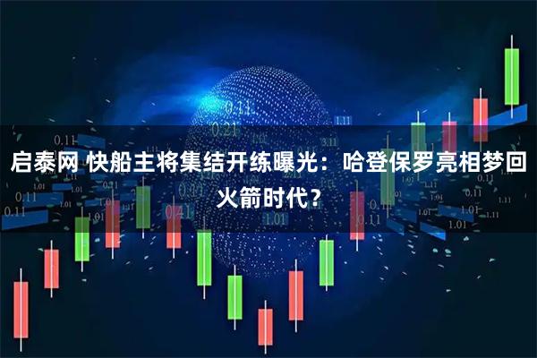 启泰网 快船主将集结开练曝光：哈登保罗亮相梦回火箭时代？