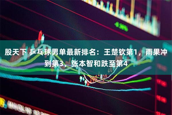 股天下 乒乓球男单最新排名：王楚钦第1，雨果冲到第3，张本智和跌至第4