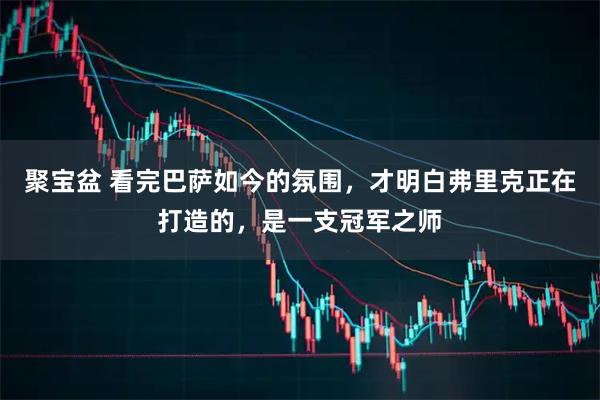 聚宝盆 看完巴萨如今的氛围，才明白弗里克正在打造的，是一支冠军之师