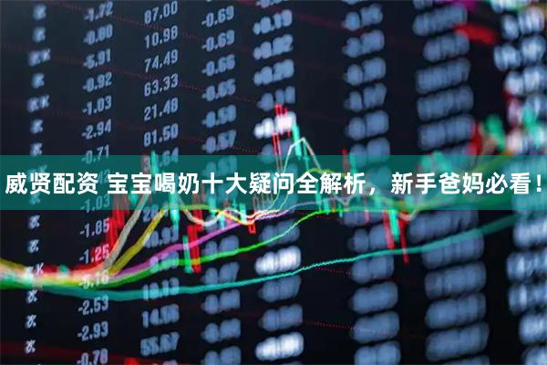 威贤配资 宝宝喝奶十大疑问全解析，新手爸妈必看！