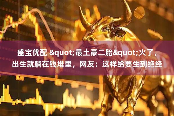 盛宝优配 &quot;最土豪二胎&quot;火了，出生就躺在钱堆里，网友：这样给要生到绝经