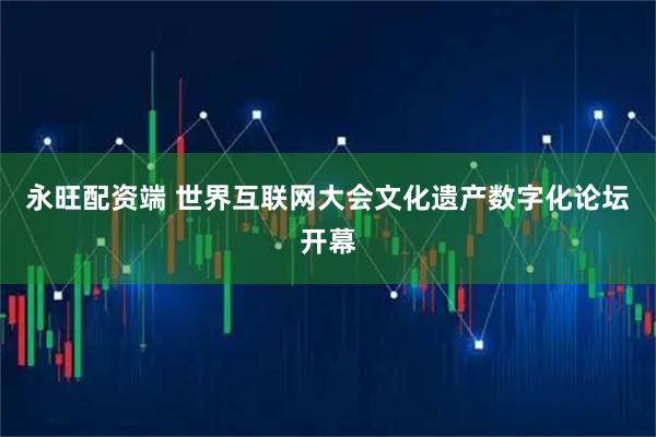 永旺配资端 世界互联网大会文化遗产数字化论坛开幕