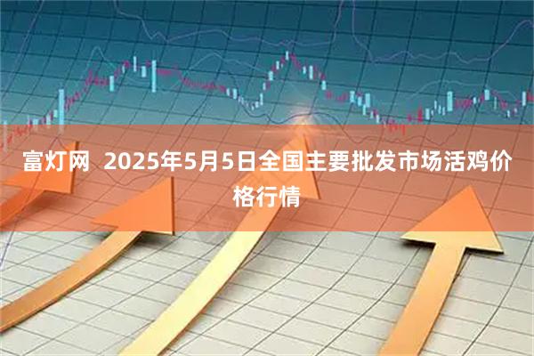 富灯网 2025年5月5日全国主要批发市场活鸡价格行情