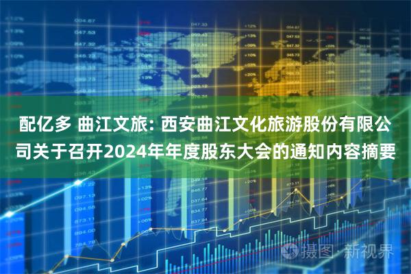 配亿多 曲江文旅: 西安曲江文化旅游股份有限公司关于召开2024年年度股东大会的通知内容摘要