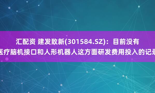 汇配资 建发致新(301584.SZ)：目前没有医疗脑机接口和人形机器人这方面研发费用投入的记录