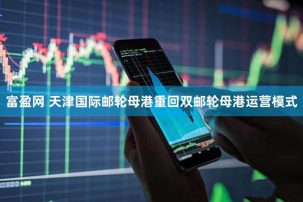 富盈网 天津国际邮轮母港重回双邮轮母港运营模式