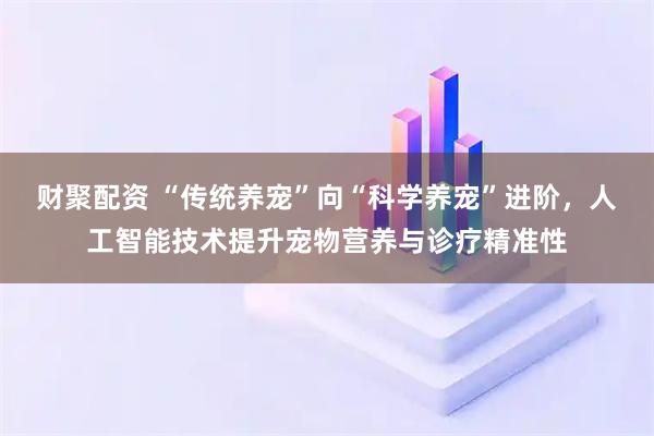 财聚配资 “传统养宠”向“科学养宠”进阶，人工智能技术提升宠物营养与诊疗精准性