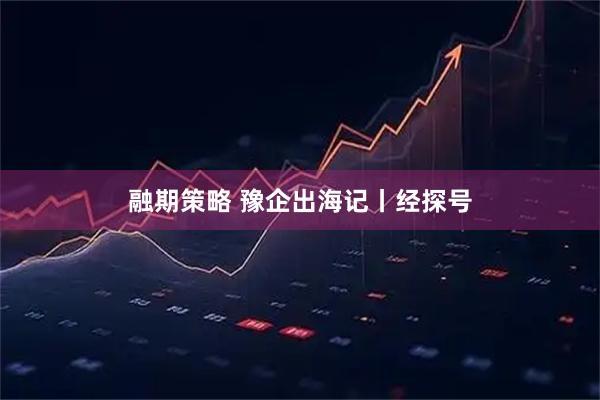 融期策略 豫企出海记丨经探号