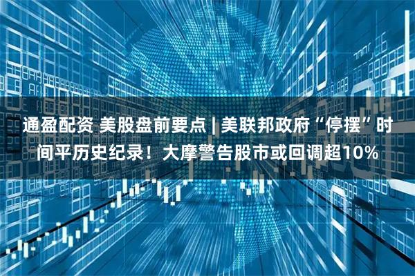 通盈配资 美股盘前要点 | 美联邦政府“停摆”时间平历史纪录!大摩警告股市或回调超10%