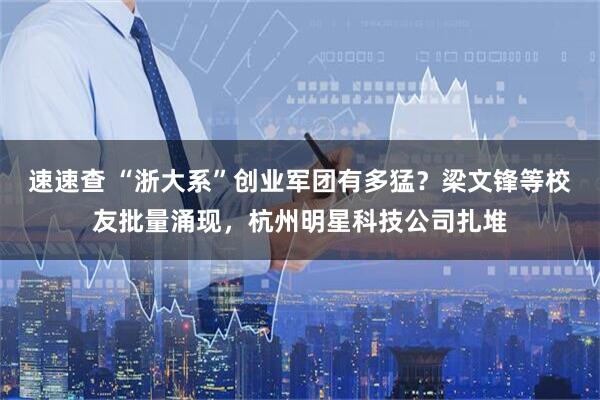 速速查 “浙大系”创业军团有多猛?梁文锋等校友批量涌现,杭州明星科技公司扎堆