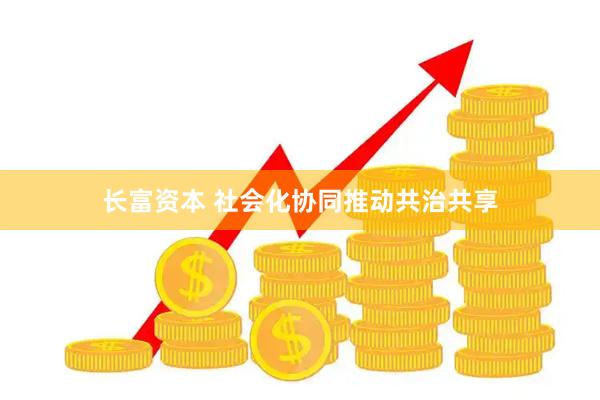 长富资本 社会化协同推动共治共享