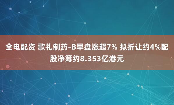 全电配资 歌礼制药-B早盘涨超7% 拟折让约4%配股净筹约8.353亿港元