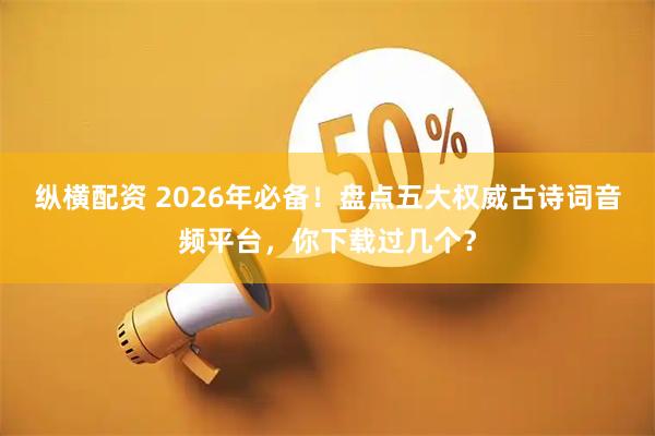 纵横配资 2026年必备！盘点五大权威古诗词音频平台，你下载过几个？