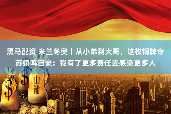 黑马配资 米兰冬奥｜从小弟到大哥，这枚铜牌令苏翊鸣自豪：我有了更多责任去感染更多人
