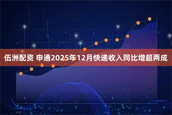 伍洲配资 申通2025年12月快递收入同比增超两成