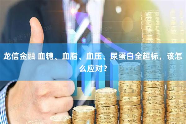 龙信金融 血糖、血脂、血压、尿蛋白全超标，该怎么应对？