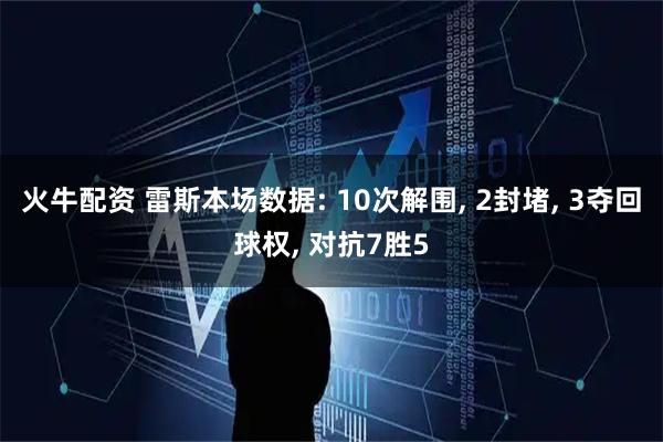 火牛配资 雷斯本场数据: 10次解围, 2封堵, 3夺回球权, 对抗7胜5