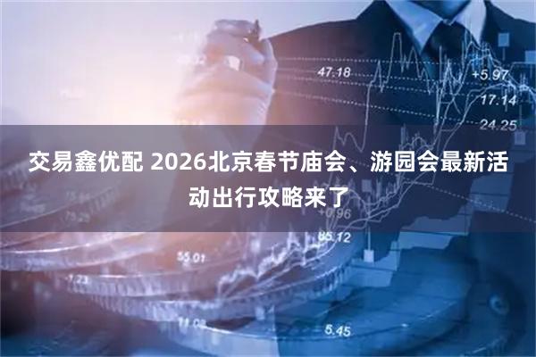交易鑫优配 2026北京春节庙会、游园会最新活动出行攻略来了