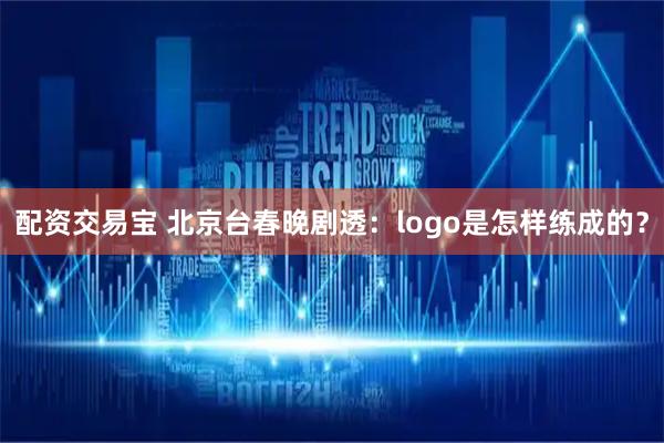 配资交易宝 北京台春晚剧透：logo是怎样练成的？