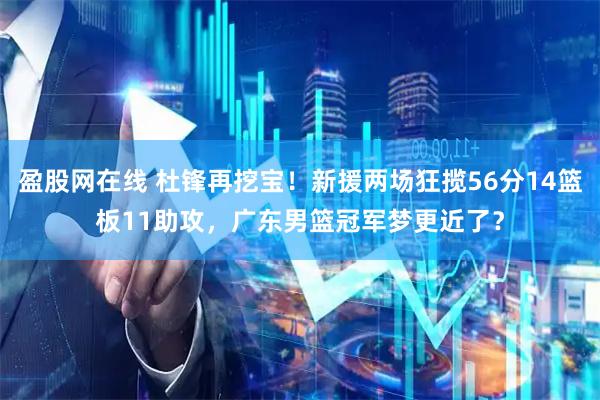 盈股网在线 杜锋再挖宝！新援两场狂揽56分14篮板11助攻，广东男篮冠军梦更近了？