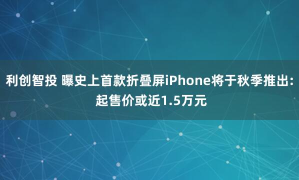 利创智投 曝史上首款折叠屏iPhone将于秋季推出: 起售价或近1.5万元
