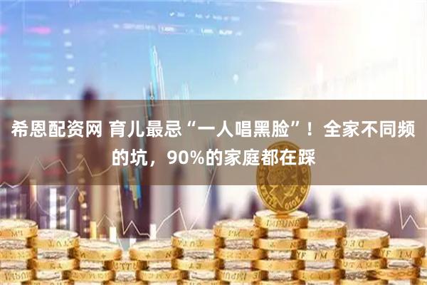 希恩配资网 育儿最忌“一人唱黑脸”!全家不同频的坑,90%的家庭都在踩