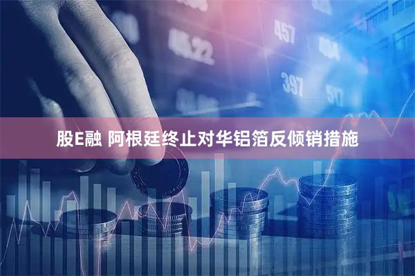 股E融 阿根廷终止对华铝箔反倾销措施