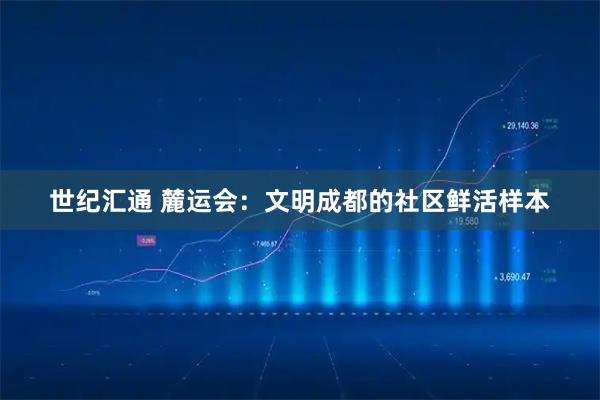 世纪汇通 麓运会:文明成都的社区鲜活样本