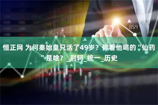 恒正网 为何秦始皇只活了49岁？你看他喝的“仙药”是啥？_荆轲_统一_历史
