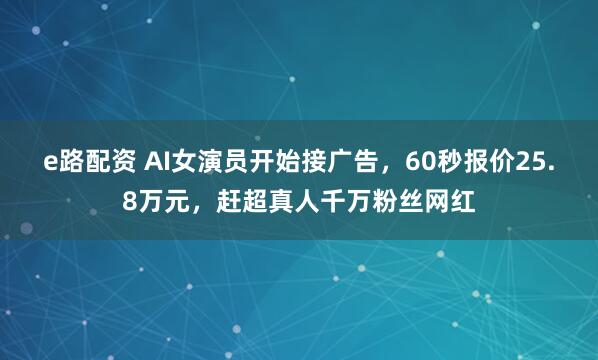 e路配资 AI女演员开始接广告，60秒报价25.8万元，赶超真人千万粉丝网红